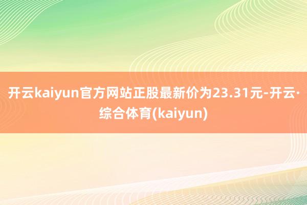 开云kaiyun官方网站正股最新价为23.31元-开云·综合体育(kaiyun)
