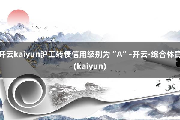 开云kaiyun沪工转债信用级别为“A”-开云·综合体育(kaiyun)