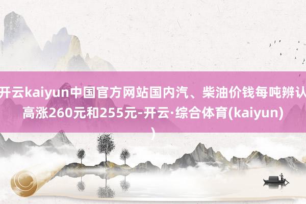 开云kaiyun中国官方网站国内汽、柴油价钱每吨辨认高涨260元和255元-开云·综合体育(kaiyun)