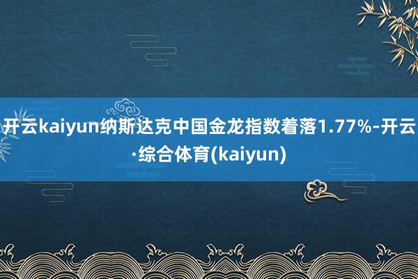 开云kaiyun纳斯达克中国金龙指数着落1.77%-开云·综合体育(kaiyun)