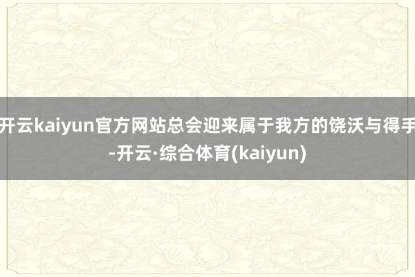 开云kaiyun官方网站总会迎来属于我方的饶沃与得手-开云·综合体育(kaiyun)