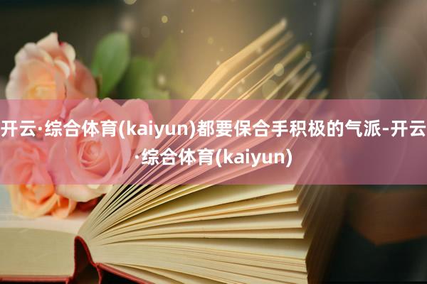 开云·综合体育(kaiyun)都要保合手积极的气派-开云·综合体育(kaiyun)