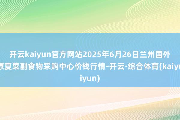 开云kaiyun官方网站2025年6月26日兰州国外高原夏菜副食物采购中心价钱行情-开云·综合体育(kaiyun)