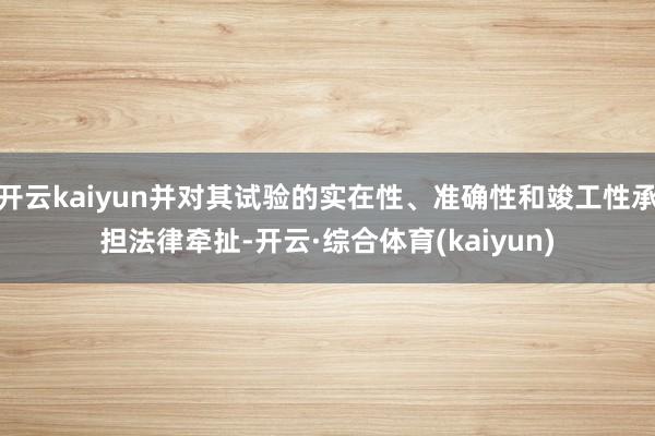 开云kaiyun并对其试验的实在性、准确性和竣工性承担法律牵扯-开云·综合体育(kaiyun)