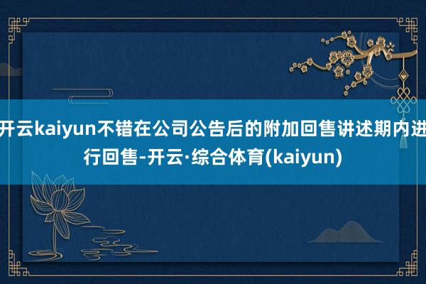 开云kaiyun不错在公司公告后的附加回售讲述期内进行回售-开云·综合体育(kaiyun)