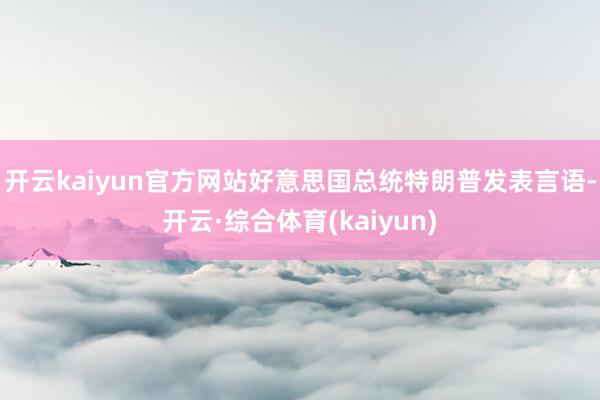 开云kaiyun官方网站好意思国总统特朗普发表言语-开云·综合体育(kaiyun)