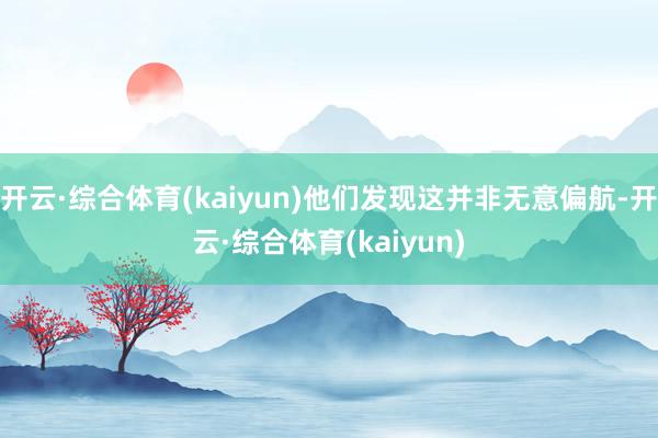 开云·综合体育(kaiyun)他们发现这并非无意偏航-开云·综合体育(kaiyun)