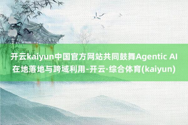 开云kaiyun中国官方网站共同鼓舞Agentic AI在地落地与跨域利用-开云·综合体育(kaiyun)