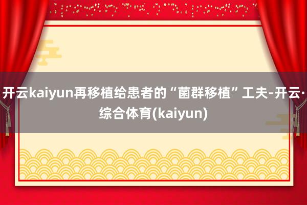 开云kaiyun再移植给患者的“菌群移植”工夫-开云·综合体育(kaiyun)