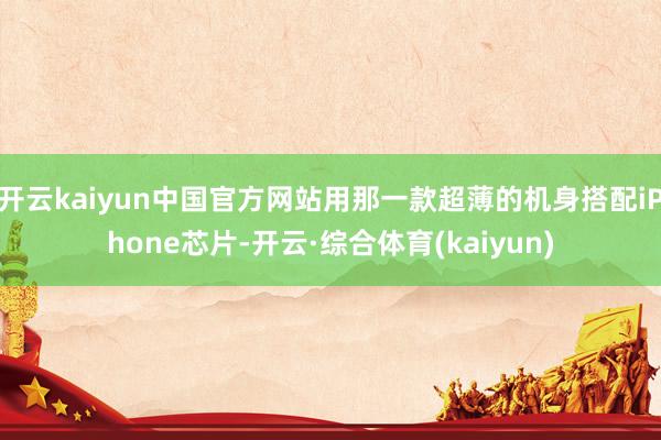 开云kaiyun中国官方网站用那一款超薄的机身搭配iPhone芯片-开云·综合体育(kaiyun)