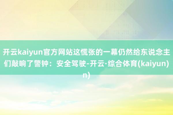 开云kaiyun官方网站这慌张的一幕仍然给东说念主们敲响了警钟：安全驾驶-开云·综合体育(kaiyun)
