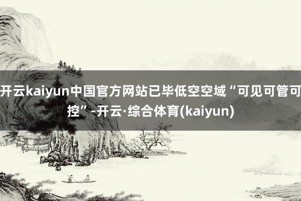 开云kaiyun中国官方网站已毕低空空域“可见可管可控”-开云·综合体育(kaiyun)