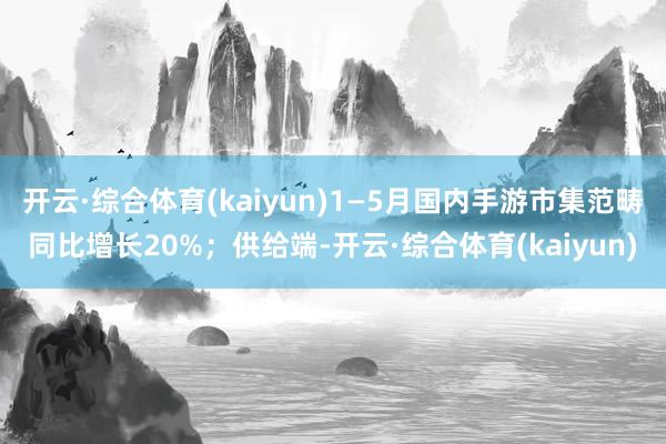 开云·综合体育(kaiyun)1—5月国内手游市集范畴同比增长20%；供给端-开云·综合体育(kaiyun)