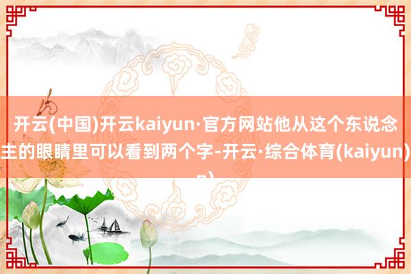 开云(中国)开云kaiyun·官方网站他从这个东说念主的眼睛里可以看到两个字-开云·综合体育(kaiyun)