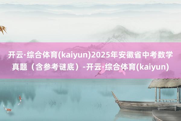 开云·综合体育(kaiyun)2025年安徽省中考数学真题（含参考谜底）-开云·综合体育(kaiyun)