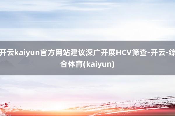 开云kaiyun官方网站建议深广开展HCV筛查-开云·综合体育(kaiyun)