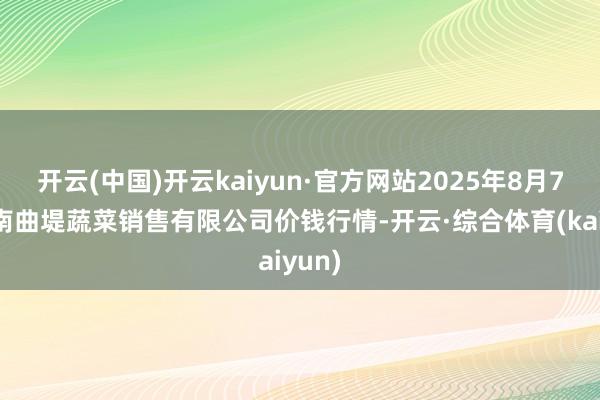 开云(中国)开云kaiyun·官方网站2025年8月7日济南曲堤蔬菜销售有限公司价钱行情-开云·综合体育(kaiyun)
