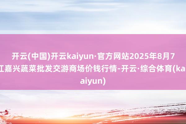 开云(中国)开云kaiyun·官方网站2025年8月7日浙江嘉兴蔬菜批发交游商场价钱行情-开云·综合体育(kaiyun)