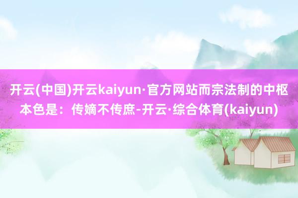 开云(中国)开云kaiyun·官方网站而宗法制的中枢本色是：传嫡不传庶-开云·综合体育(kaiyun)