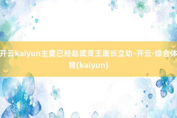 开云kaiyun主要已经赵武灵王废长立幼-开云·综合体育(kaiyun)