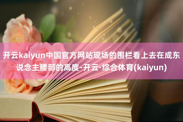 开云kaiyun中国官方网站现场的围栏看上去在成东说念主腰部的高度-开云·综合体育(kaiyun)