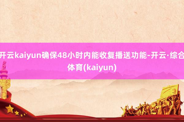 开云kaiyun确保48小时内能收复播送功能-开云·综合体育(kaiyun)