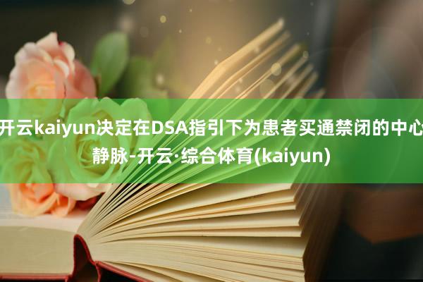 开云kaiyun决定在DSA指引下为患者买通禁闭的中心静脉-开云·综合体育(kaiyun)