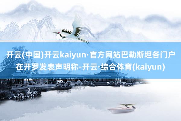 开云(中国)开云kaiyun·官方网站巴勒斯坦各门户在开罗发表声明称-开云·综合体育(kaiyun)