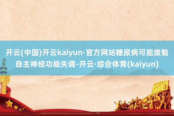 开云(中国)开云kaiyun·官方网站糖尿病可能激勉自主神经功能失调-开云·综合体育(kaiyun)