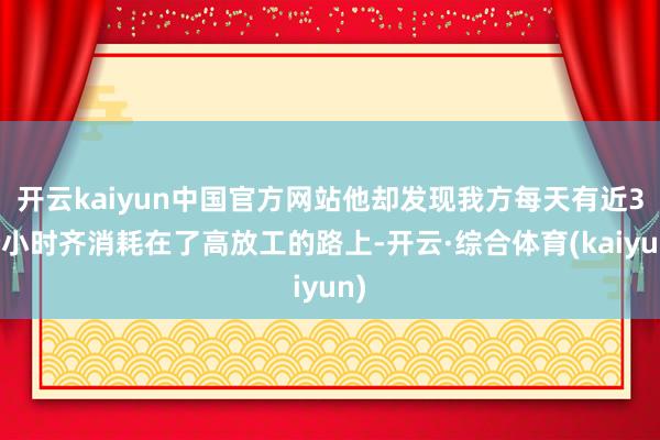 开云kaiyun中国官方网站他却发现我方每天有近3个小时齐消耗在了高放工的路上-开云·综合体育(kaiyun)