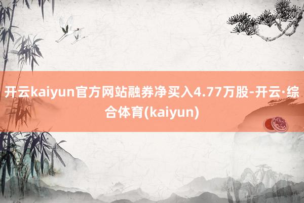 开云kaiyun官方网站融券净买入4.77万股-开云·综合体育(kaiyun)