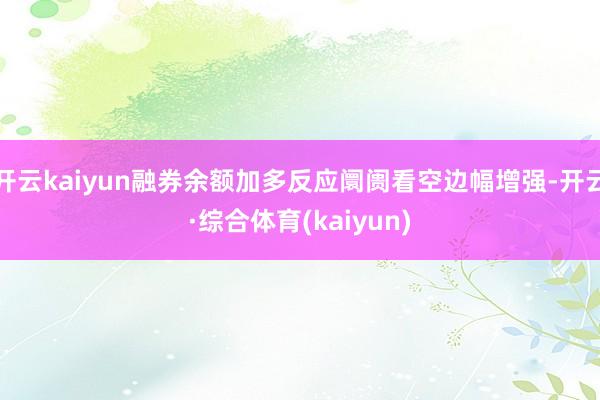 开云kaiyun融券余额加多反应阛阓看空边幅增强-开云·综合体育(kaiyun)