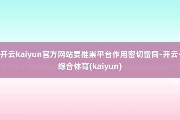 开云kaiyun官方网站要推崇平台作用密切雷同-开云·综合体育(kaiyun)