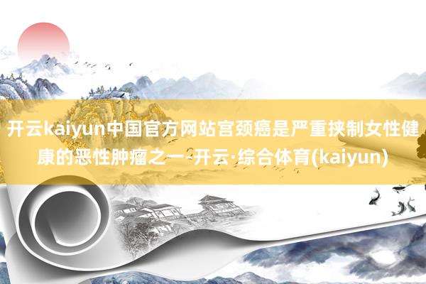 开云kaiyun中国官方网站宫颈癌是严重挟制女性健康的恶性肿瘤之一-开云·综合体育(kaiyun)