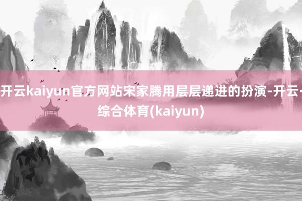 开云kaiyun官方网站宋家腾用层层递进的扮演-开云·综合体育(kaiyun)