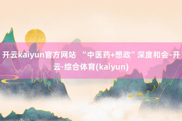 开云kaiyun官方网站  “中医药+想政”深度和会-开云·综合体育(kaiyun)