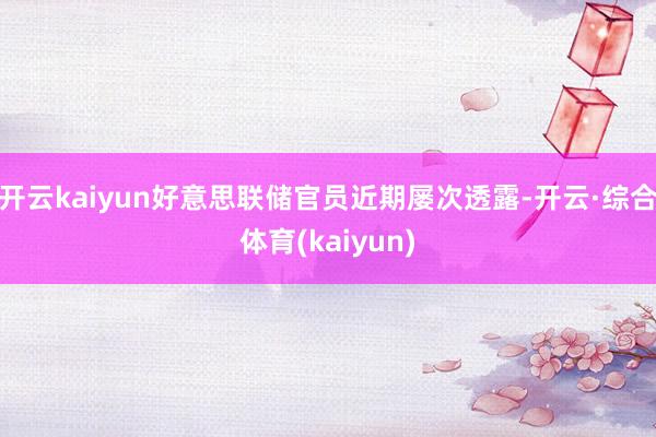 开云kaiyun好意思联储官员近期屡次透露-开云·综合体育(kaiyun)