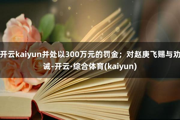 开云kaiyun并处以300万元的罚金；对赵庚飞赐与劝诫-开云·综合体育(kaiyun)