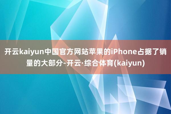 开云kaiyun中国官方网站苹果的iPhone占据了销量的大部分-开云·综合体育(kaiyun)