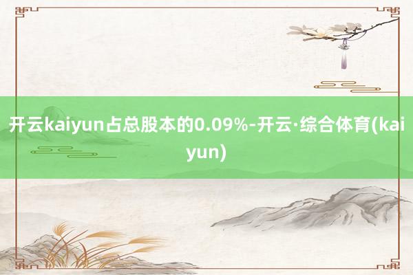 开云kaiyun占总股本的0.09%-开云·综合体育(kaiyun)