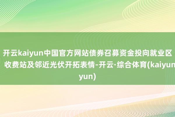 开云kaiyun中国官方网站债券召募资金投向就业区、收费站及邻近光伏开拓表情-开云·综合体育(kaiyun)
