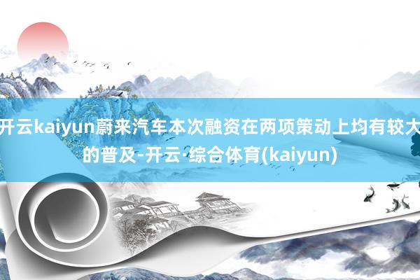 开云kaiyun蔚来汽车本次融资在两项策动上均有较大的普及-开云·综合体育(kaiyun)