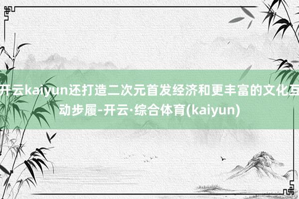 开云kaiyun还打造二次元首发经济和更丰富的文化互动步履-开云·综合体育(kaiyun)