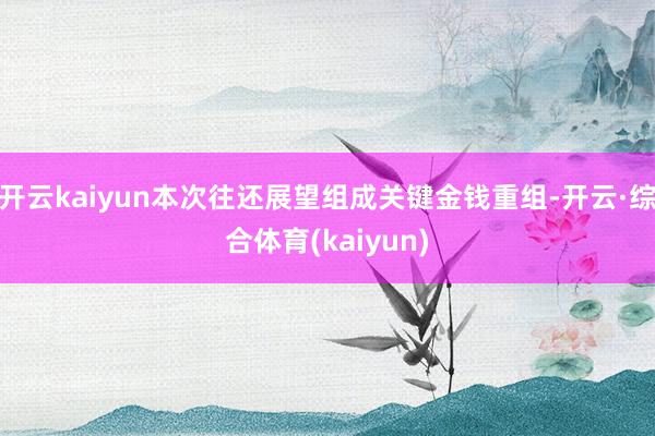 开云kaiyun本次往还展望组成关键金钱重组-开云·综合体育(kaiyun)