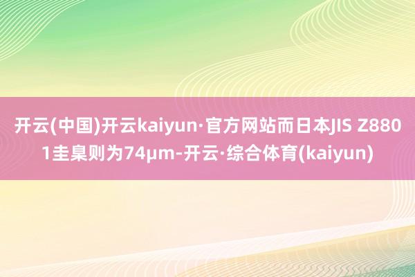 开云(中国)开云kaiyun·官方网站而日本JIS Z8801圭臬则为74μm-开云·综合体育(kaiyun)
