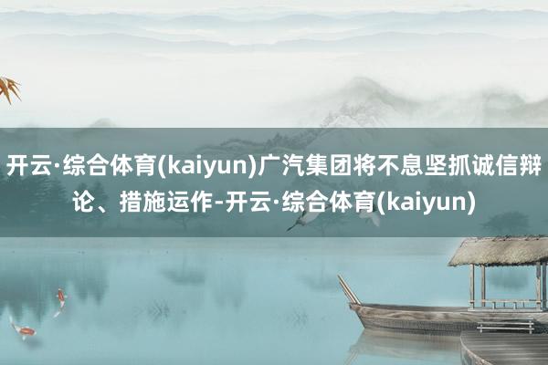 开云·综合体育(kaiyun)广汽集团将不息坚抓诚信辩论、措施运作-开云·综合体育(kaiyun)