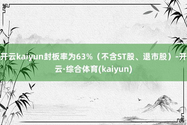 开云kaiyun封板率为63%（不含ST股、退市股）-开云·综合体育(kaiyun)