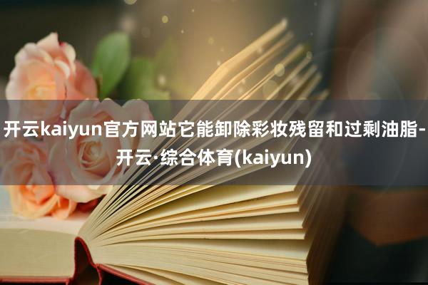 开云kaiyun官方网站它能卸除彩妆残留和过剩油脂-开云·综合体育(kaiyun)