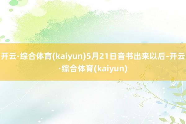 开云·综合体育(kaiyun)5月21日音书出来以后-开云·综合体育(kaiyun)