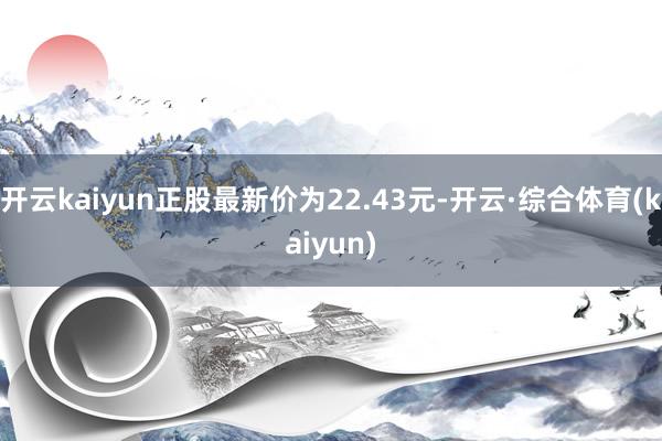 开云kaiyun正股最新价为22.43元-开云·综合体育(kaiyun)